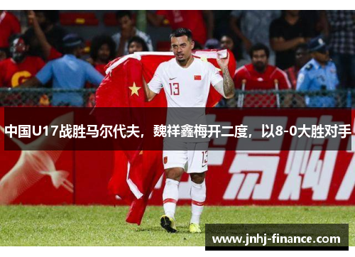 中国U17战胜马尔代夫，魏祥鑫梅开二度，以8-0大胜对手