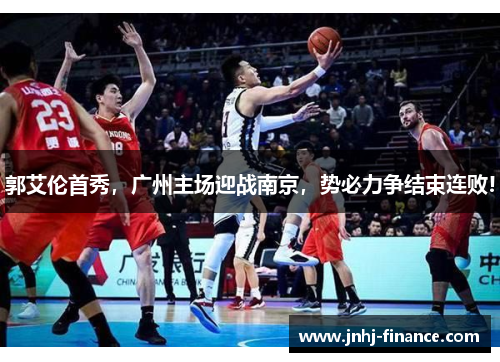 郭艾伦首秀，广州主场迎战南京，势必力争结束连败!