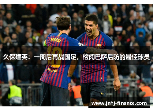 久保建英：一周后再战国足，检阅巴萨后防的最佳球员