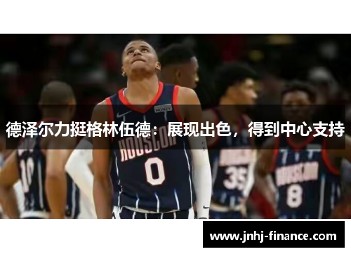 德泽尔力挺格林伍德：展现出色，得到中心支持