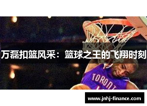 万磊扣篮风采：篮球之王的飞翔时刻