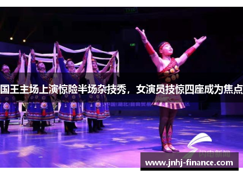 国王主场上演惊险半场杂技秀，女演员技惊四座成为焦点